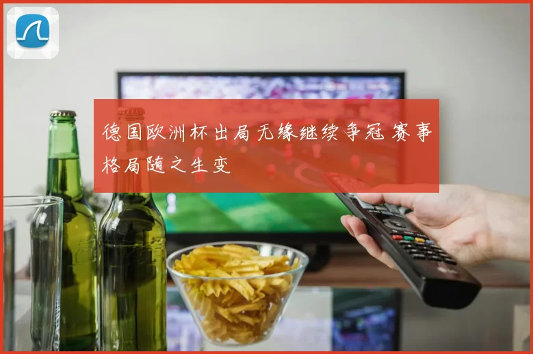 德国欧洲杯出局无缘继续争冠 赛事格局随之生变