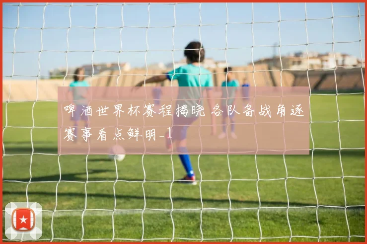 啤酒世界杯赛程揭晓 各队备战角逐赛事看点鲜明_1