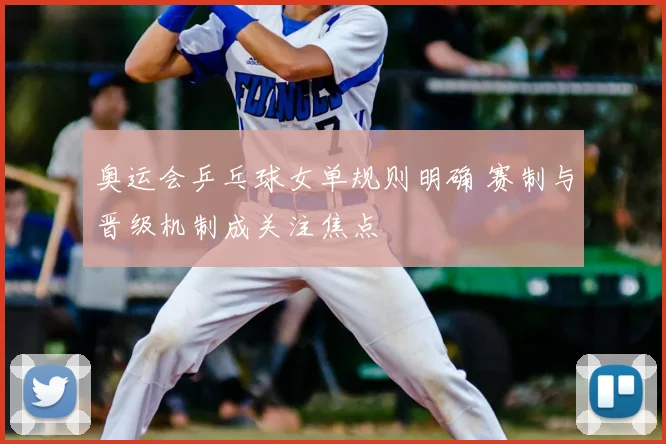 奥运会乒乓球女单规则明确 赛制与晋级机制成关注焦点