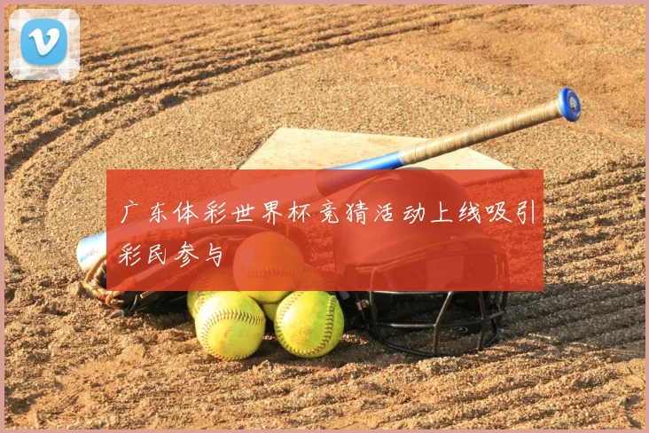 广东体彩世界杯竞猜活动上线吸引彩民参与