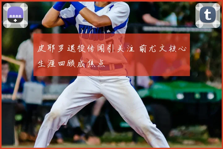 皮耶罗退役传闻引关注 前尤文核心生涯回顾成焦点