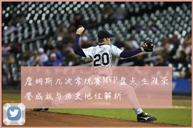詹姆斯几次常规赛MVP盘点 生涯荣誉成就与历史地位解析
