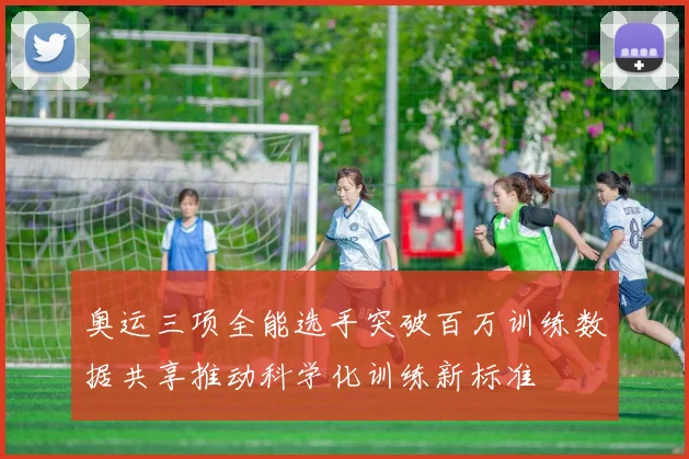 奥运三项全能选手突破百万训练数据共享推动科学化训练新标准