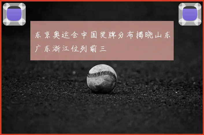 东京奥运会中国奖牌分布揭晓山东广东浙江位列前三