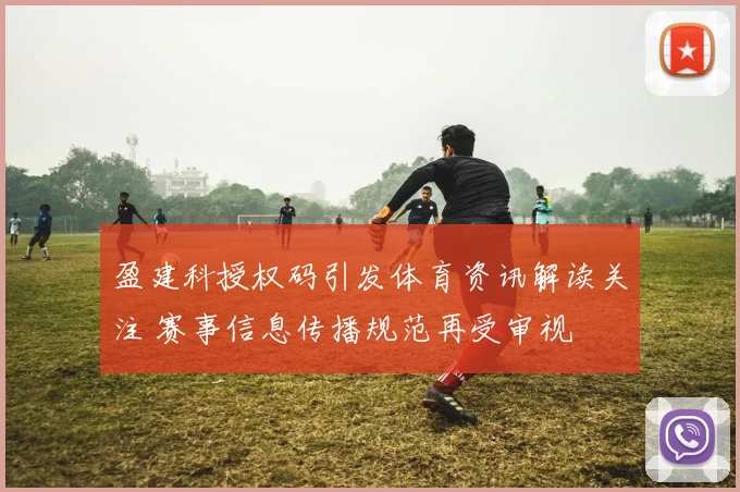 盈建科授权码引发体育资讯解读关注 赛事信息传播规范再受审视