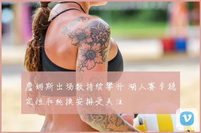 詹姆斯出场数持续攀升 湖人赛季稳定性和轮换安排受关注
