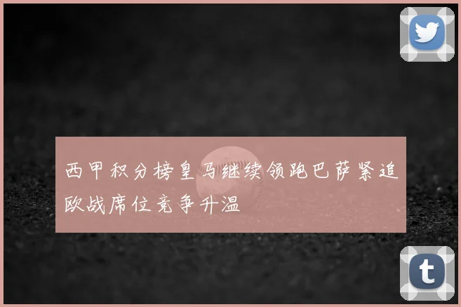 西甲积分榜皇马继续领跑巴萨紧追欧战席位竞争升温