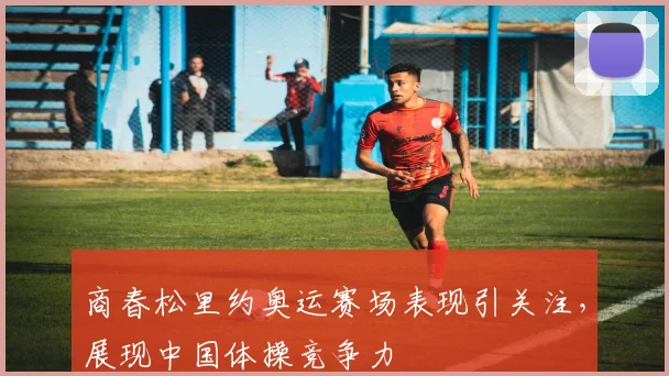 商春松里约奥运赛场表现引关注,展现中国体操竞争力