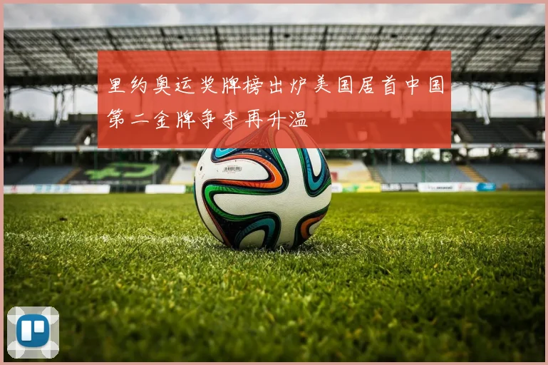 里约奥运奖牌榜出炉美国居首中国第二金牌争夺再升温