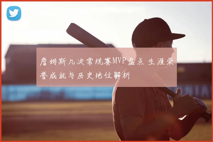 詹姆斯几次常规赛MVP盘点 生涯荣誉成就与历史地位解析