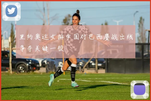 里约奥运女排中国对巴西鏖战出线争夺关键一役
