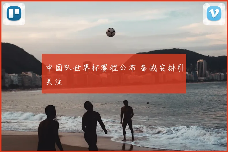 中国队世界杯赛程公布 备战安排引关注