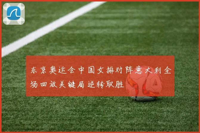 东京奥运会中国女排对阵意大利全场回放关键局逆转取胜