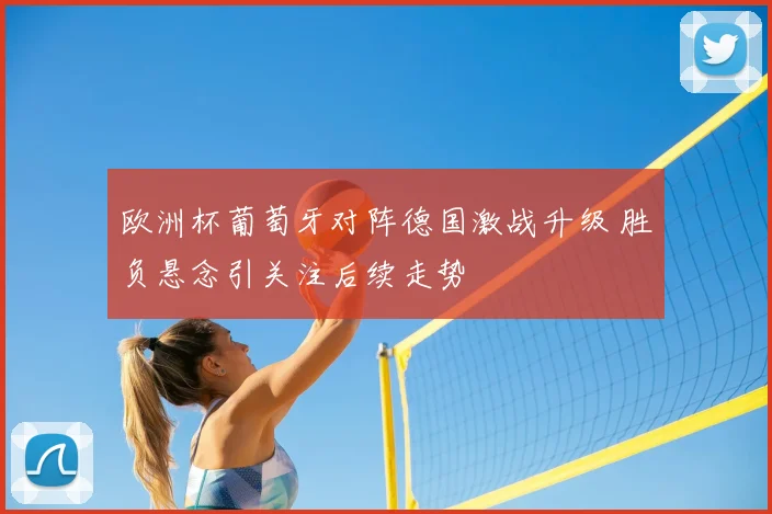 欧洲杯葡萄牙对阵德国激战升级 胜负悬念引关注后续走势