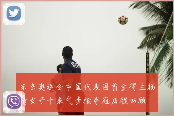 东京奥运会中国代表团首金得主杨倩女子十米气步枪夺冠历程回顾