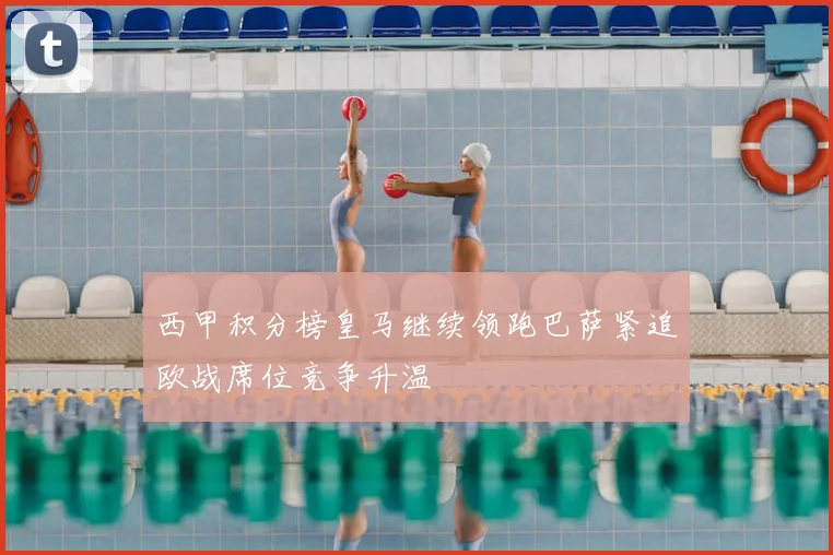 西甲积分榜皇马继续领跑巴萨紧追欧战席位竞争升温
