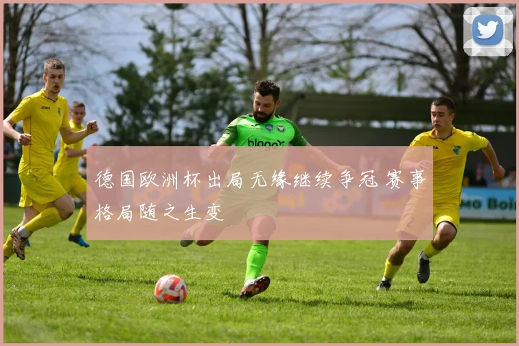 德国欧洲杯出局无缘继续争冠 赛事格局随之生变