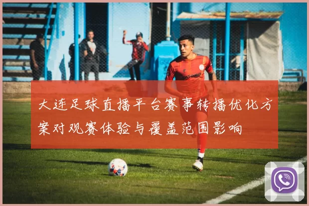 大连足球直播平台赛事转播优化方案对观赛体验与覆盖范围影响