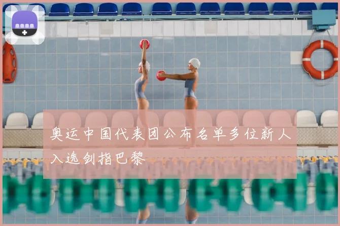 奥运中国代表团公布名单多位新人入选剑指巴黎