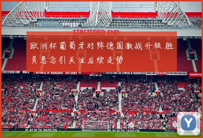 欧洲杯葡萄牙对阵德国激战升级 胜负悬念引关注后续走势
