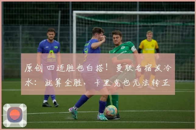 原创 四连胜也白搭！曼联名宿泼冷水：就算全胜，卡里克也无法转正