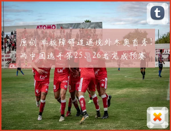 原创 单板障碍追逐境外冬奥首秀！两中国选手第25、26名完成预赛