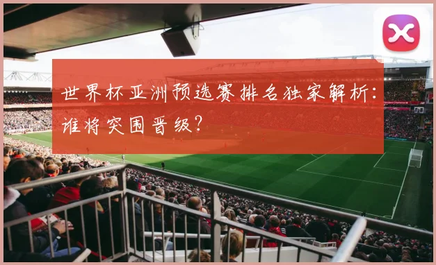 世界杯亚洲预选赛排名独家解析:谁将突围晋级?