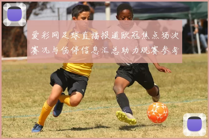爱彩网足球直播报道欧冠焦点场次赛况与伤停信息汇总助力观赛参考