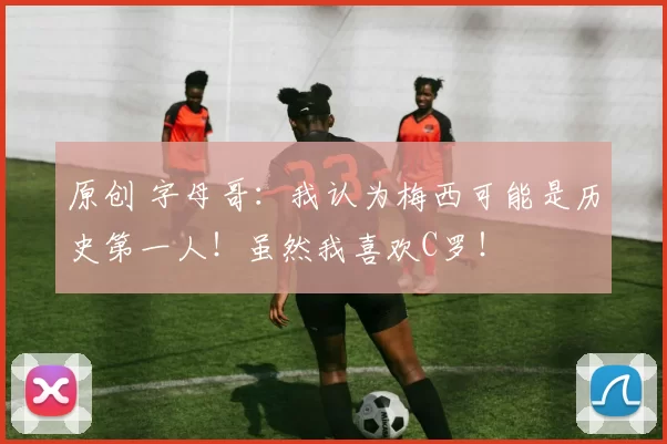 原创 字母哥：我认为梅西可能是历史第一人！虽然我喜欢C罗！